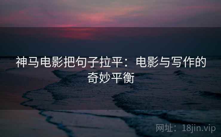 神马电影把句子拉平:电影与写作的奇妙平衡 神马电影把句子拉平:电影与写作的奇妙平衡