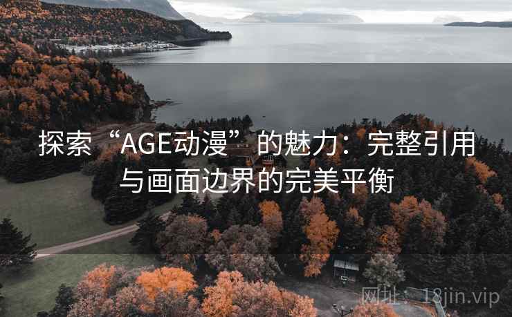 探索“AGE动漫”的魅力：完整引用与画面边界的完美平衡
