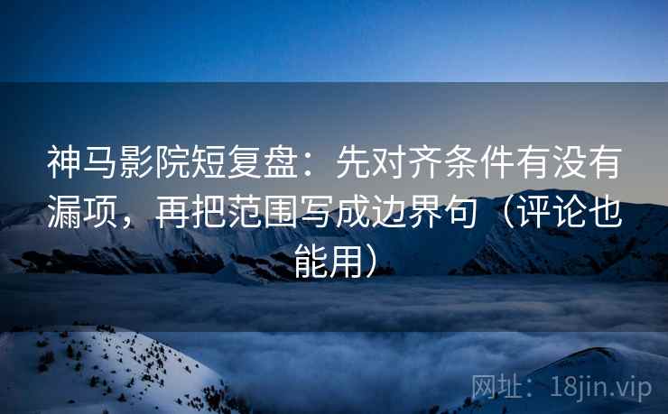 神马影院短复盘:先对齐条件有没有漏项,再把范围写成边界句(评论也能用) 神马影院短复盘:先对齐条件有没有漏项,再把范围写成边界句(评论也能用)
