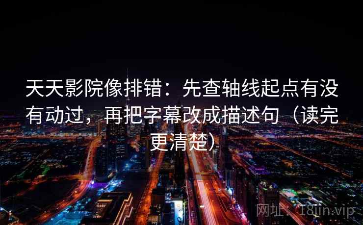 天天影院像排错：先查轴线起点有没有动过，再把字幕改成描述句（读完更清楚）