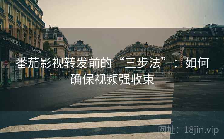番茄影视转发前的“三步法”:如何确保视频强收束 番茄影视转发前的“三步法”:如何确保视频强收束