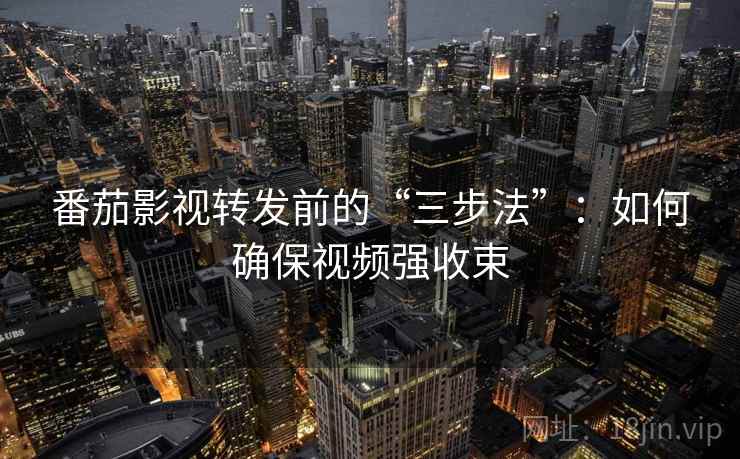 番茄影视转发前的“三步法”:如何确保视频强收束 番茄影视转发前的“三步法”:如何确保视频强收束