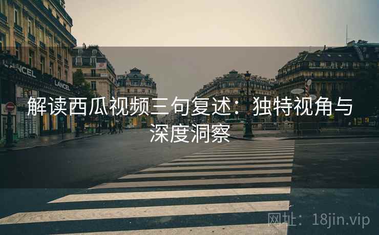 解读西瓜视频三句复述:独特视角与深度洞察 解读西瓜视频三句复述:独特视角与深度洞察