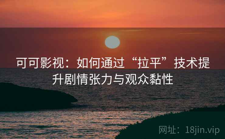 可可影视:如何通过“拉平”技术提升剧情张力与观众黏性 可可影视:如何通过“拉平”技术提升剧情张力与观众黏性