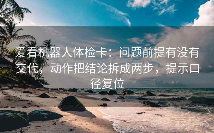 爱看机器人体检卡:问题前提有没有交代,动作把结论拆成两步,提示口径复位 爱看机器人体检卡:问题前提有没有交代,动作把结论拆成两步,提示口径复位