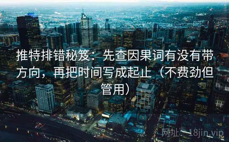 推特排错秘笈:先查因果词有没有带方向,再把时间写成起止(不费劲但管用) 推特排错秘笈:先查因果词有没有带方向,再把时间写成起止(不费劲但管用)