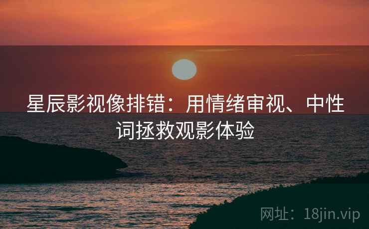 星辰影视像排错:用情绪审视、中性词拯救观影体验 星辰影视像排错:用情绪审视、中性词拯救观影体验