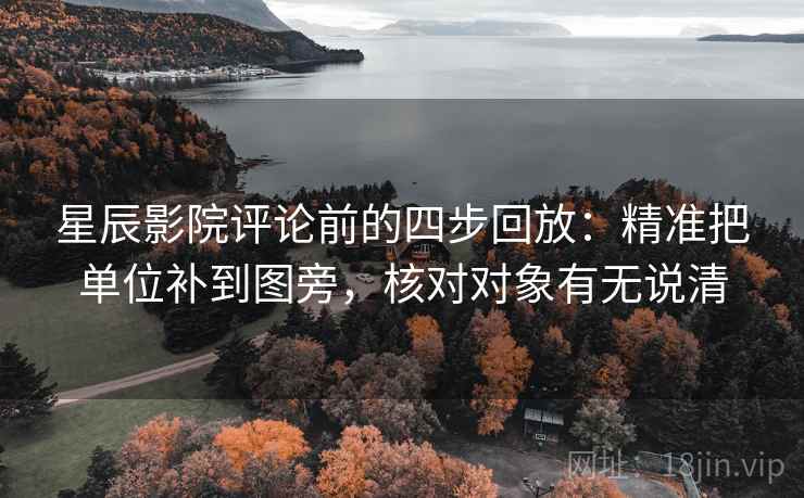 星辰影院评论前的四步回放：精准把单位补到图旁，核对对象有无说清
