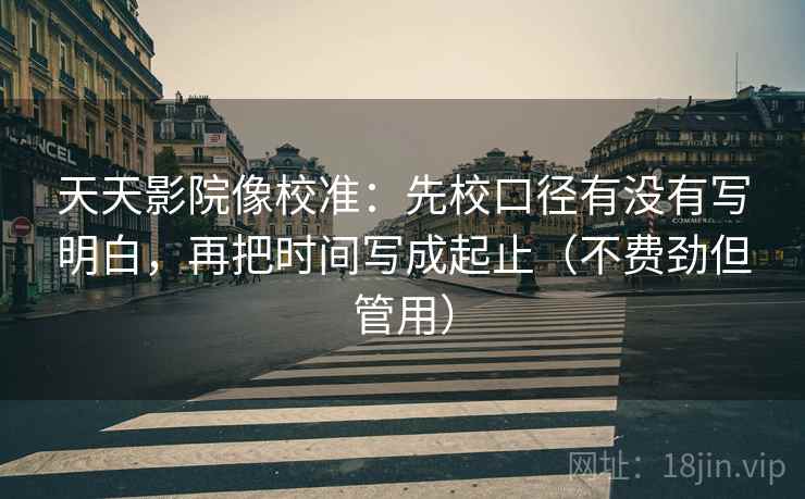 天天影院像校准：先校口径有没有写明白，再把时间写成起止（不费劲但管用）