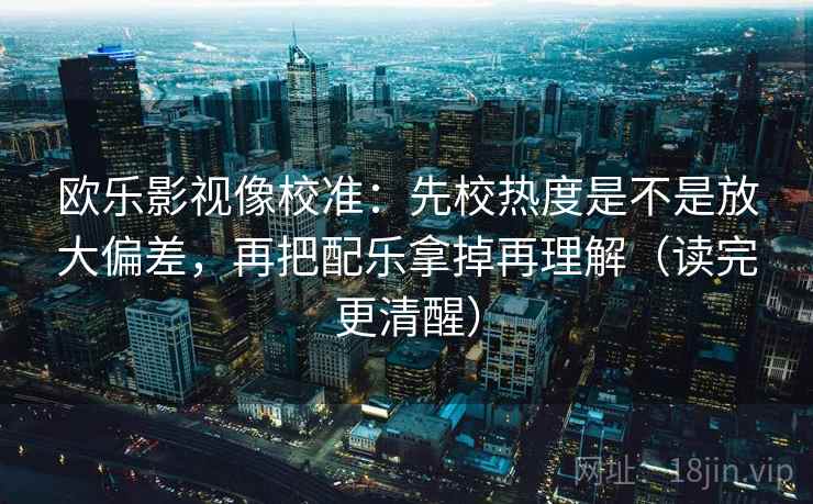 欧乐影视像校准:先校热度是不是放大偏差,再把配乐拿掉再理解(读完更清醒) 欧乐影视像校准:先校热度是不是放大偏差,再把配乐拿掉再理解(读完更清醒)
