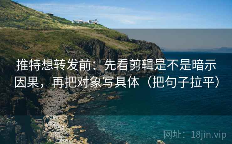 推特想转发前：先看剪辑是不是暗示因果，再把对象写具体（把句子拉平）