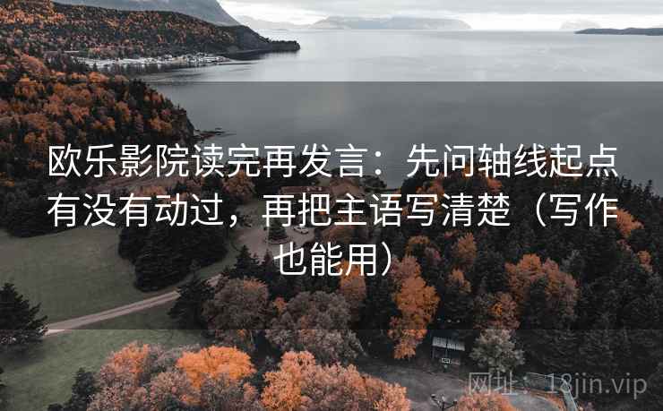 欧乐影院读完再发言:先问轴线起点有没有动过,再把主语写清楚(写作也能用) 欧乐影院读完再发言:先问轴线起点有没有动过,再把主语写清楚(写作也能用)