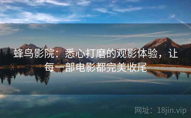 蜂鸟影院：悉心打磨的观影体验，让每一部电影都完美收尾