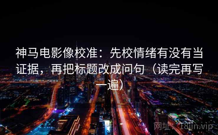 神马电影像校准:先校情绪有没有当证据,再把标题改成问句(读完再写一遍) 神马电影像校准:先校情绪有没有当证据,再把标题改成问句(读完再写一遍)