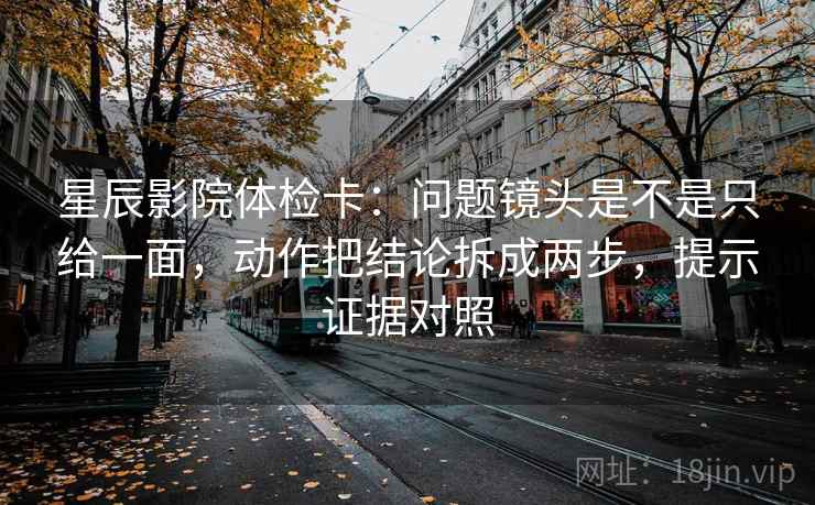 星辰影院体检卡：问题镜头是不是只给一面，动作把结论拆成两步，提示证据对照