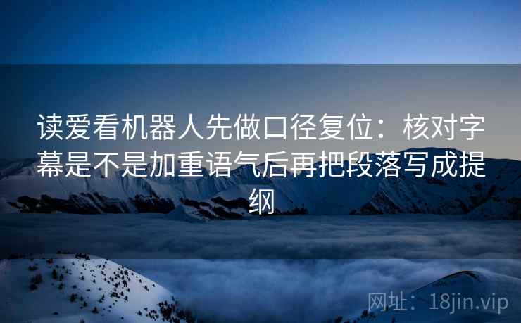 读爱看机器人先做口径复位:核对字幕是不是加重语气后再把段落写成提纲 读爱看机器人先做口径复位:核对字幕是不是加重语气后再把段落写成提纲