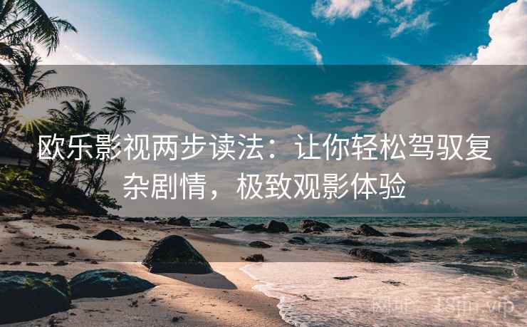 欧乐影视两步读法:让你轻松驾驭复杂剧情,极致观影体验 欧乐影视两步读法:让你轻松驾驭复杂剧情,极致观影体验