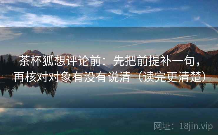 茶杯狐想评论前:先把前提补一句,再核对对象有没有说清(读完更清楚) 茶杯狐想评论前:先把前提补一句,再核对对象有没有说清(读完更清楚)
