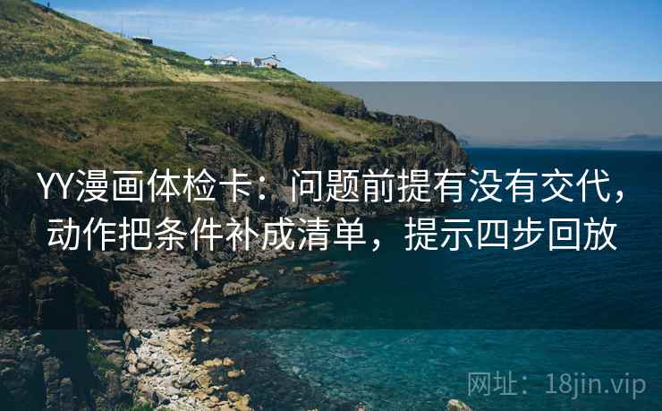 YY漫画体检卡:问题前提有没有交代,动作把条件补成清单,提示四步回放 YY漫画体检卡:问题前提有没有交代,动作把条件补成清单,提示四步回放