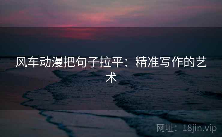 风车动漫把句子拉平：精准写作的艺术