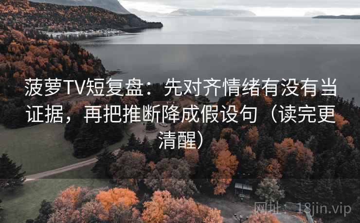 菠萝TV短复盘：先对齐情绪有没有当证据，再把推断降成假设句（读完更清醒）