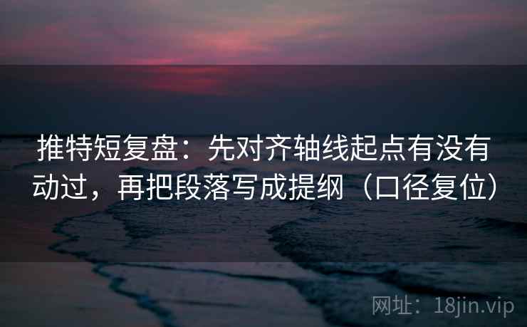 推特短复盘：先对齐轴线起点有没有动过，再把段落写成提纲（口径复位）