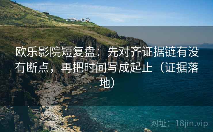 欧乐影院短复盘：先对齐证据链有没有断点，再把时间写成起止（证据落地）