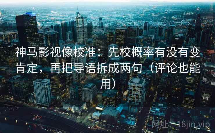 神马影视像校准:先校概率有没有变肯定,再把导语拆成两句(评论也能用) 神马影视像校准:先校概率有没有变肯定,再把导语拆成两句(评论也能用)