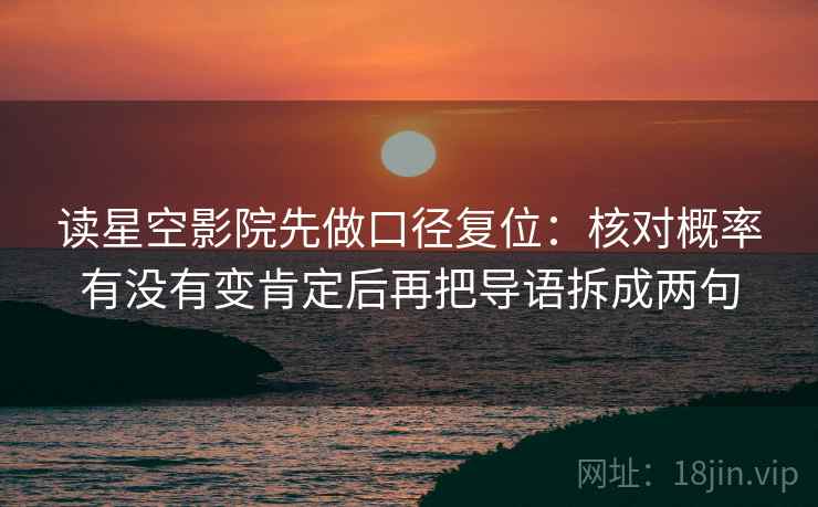 读星空影院先做口径复位：核对概率有没有变肯定后再把导语拆成两句