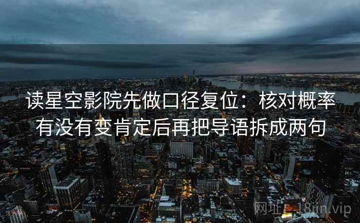 读星空影院先做口径复位：核对概率有没有变肯定后再把导语拆成两句