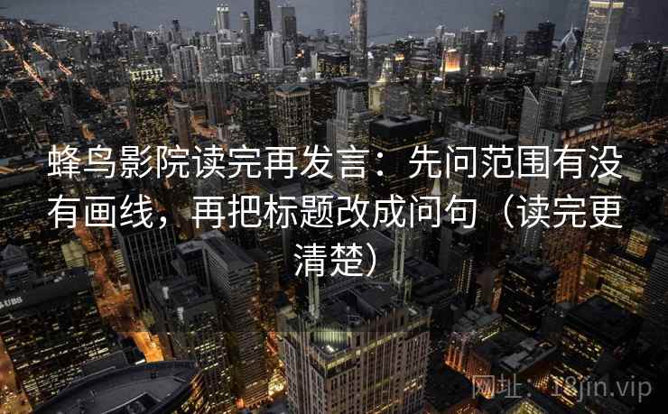 蜂鸟影院读完再发言：先问范围有没有画线，再把标题改成问句（读完更清楚）
