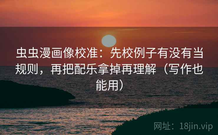 虫虫漫画像校准:先校例子有没有当规则,再把配乐拿掉再理解(写作也能用) 虫虫漫画像校准:先校例子有没有当规则,再把配乐拿掉再理解(写作也能用)