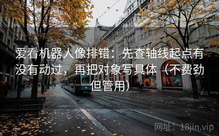 爱看机器人像排错：先查轴线起点有没有动过，再把对象写具体（不费劲但管用）
