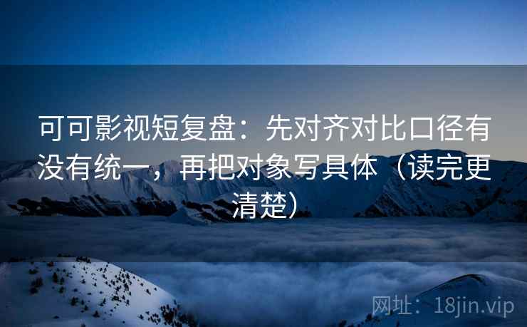 可可影视短复盘:先对齐对比口径有没有统一,再把对象写具体(读完更清楚) 可可影视短复盘:先对齐对比口径有没有统一,再把对象写具体(读完更清楚)