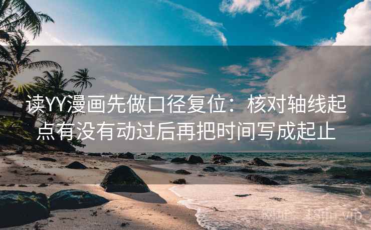 读YY漫画先做口径复位：核对轴线起点有没有动过后再把时间写成起止