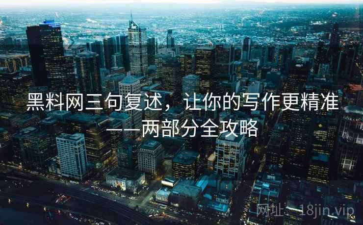 黑料网三句复述,让你的写作更精准——两部分全攻略 黑料网三句复述,让你的写作更精准——两部分全攻略