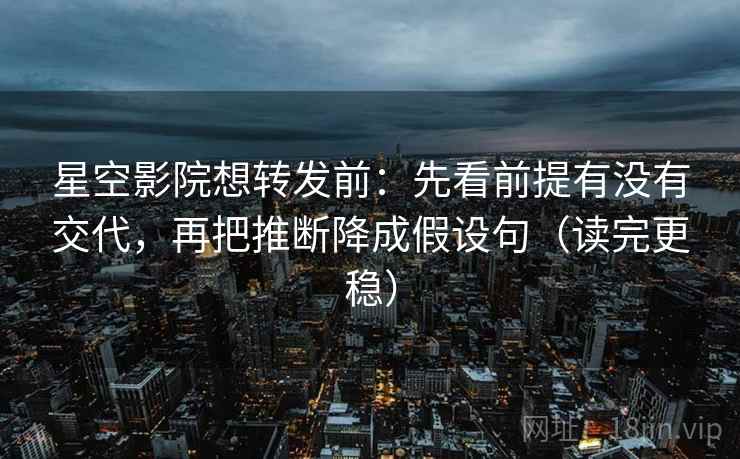 星空影院想转发前:先看前提有没有交代,再把推断降成假设句(读完更稳) 星空影院想转发前:先看前提有没有交代,再把推断降成假设句(读完更稳)