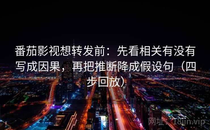 番茄影视想转发前：先看相关有没有写成因果，再把推断降成假设句（四步回放）