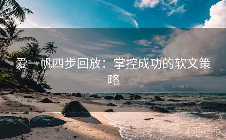 爱一帆四步回放：掌控成功的软文策略