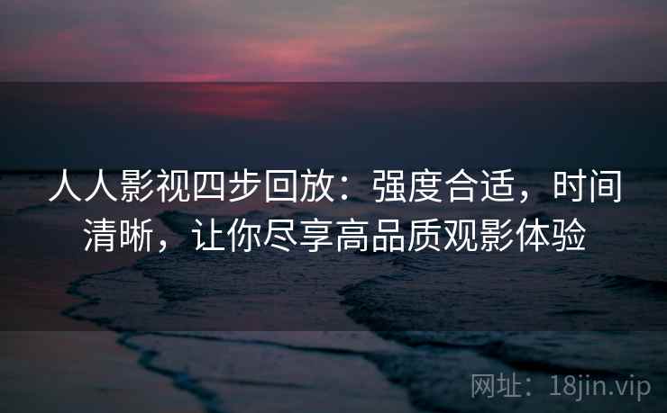 人人影视四步回放：强度合适，时间清晰，让你尽享高品质观影体验