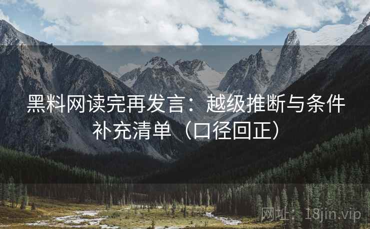 黑料网读完再发言:越级推断与条件补充清单(口径回正) 黑料网读完再发言:越级推断与条件补充清单(口径回正)