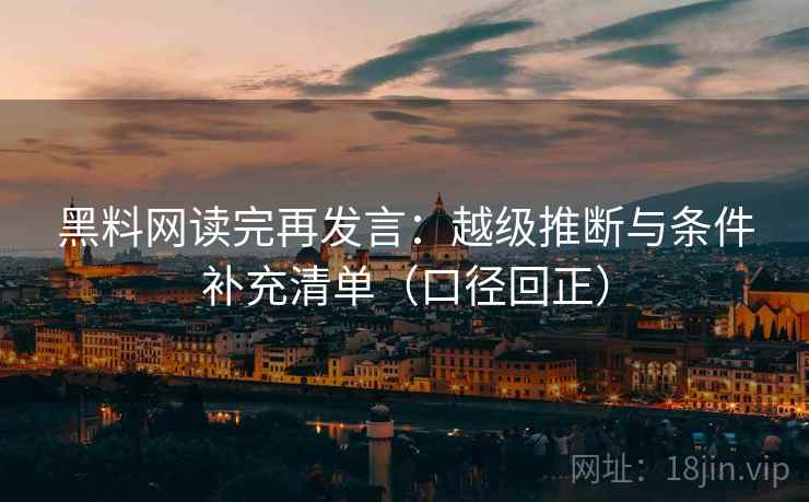 黑料网读完再发言:越级推断与条件补充清单(口径回正) 黑料网读完再发言:越级推断与条件补充清单(口径回正)