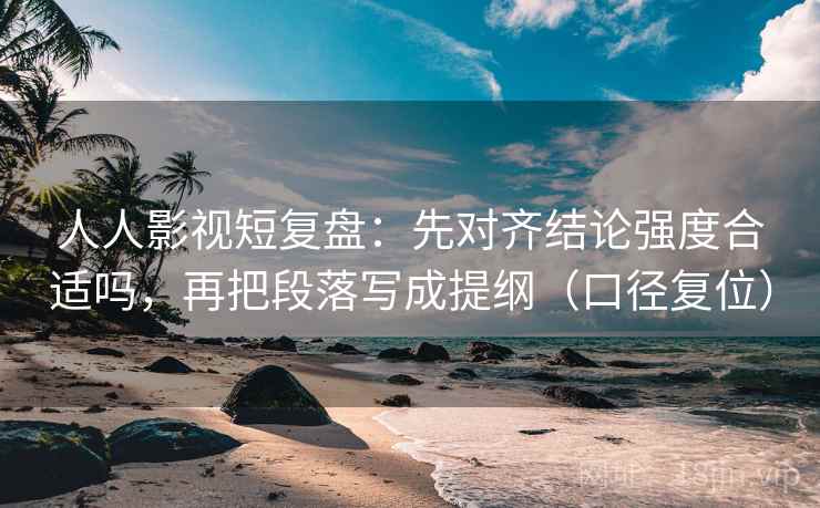 人人影视短复盘:先对齐结论强度合适吗,再把段落写成提纲(口径复位) 人人影视短复盘:先对齐结论强度合适吗,再把段落写成提纲(口径复位)