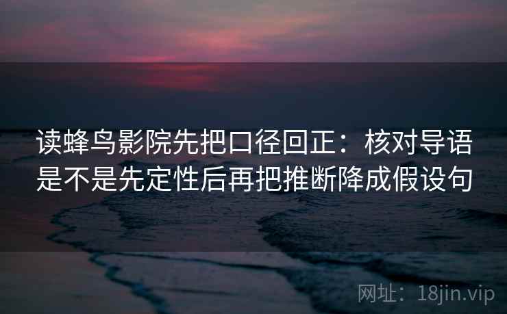 读蜂鸟影院先把口径回正:核对导语是不是先定性后再把推断降成假设句 读蜂鸟影院先把口径回正:核对导语是不是先定性后再把推断降成假设句