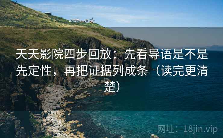 天天影院四步回放：先看导语是不是先定性，再把证据列成条（读完更清楚）