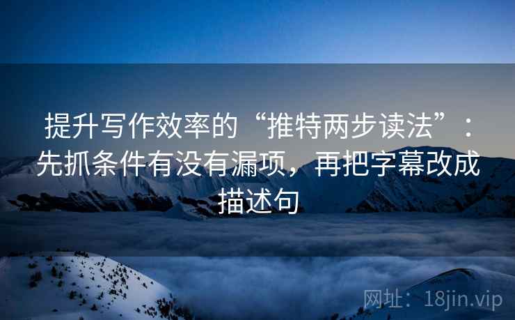 提升写作效率的“推特两步读法”：先抓条件有没有漏项，再把字幕改成描述句