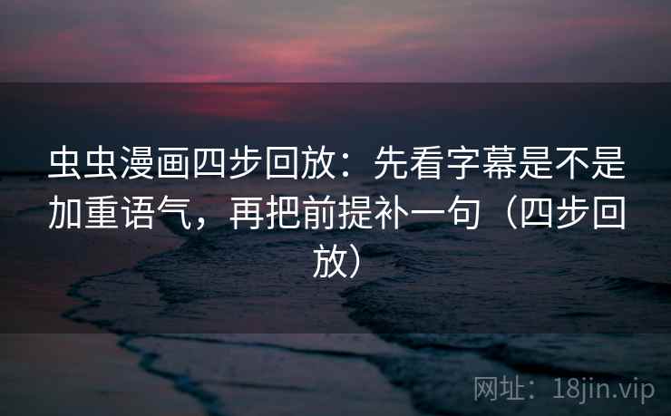 虫虫漫画四步回放:先看字幕是不是加重语气,再把前提补一句(四步回放) 虫虫漫画四步回放:先看字幕是不是加重语气,再把前提补一句(四步回放)