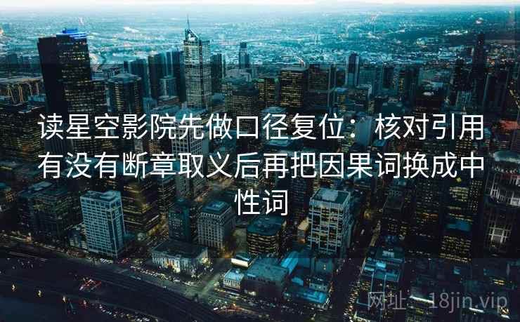 读星空影院先做口径复位:核对引用有没有断章取义后再把因果词换成中性词 读星空影院先做口径复位:核对引用有没有断章取义后再把因果词换成中性词