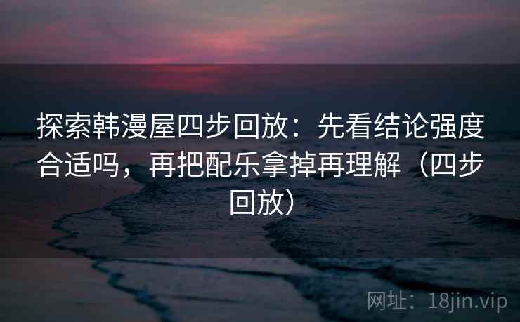 探索韩漫屋四步回放:先看结论强度合适吗,再把配乐拿掉再理解(四步回放) 探索韩漫屋四步回放:先看结论强度合适吗,再把配乐拿掉再理解(四步回放)