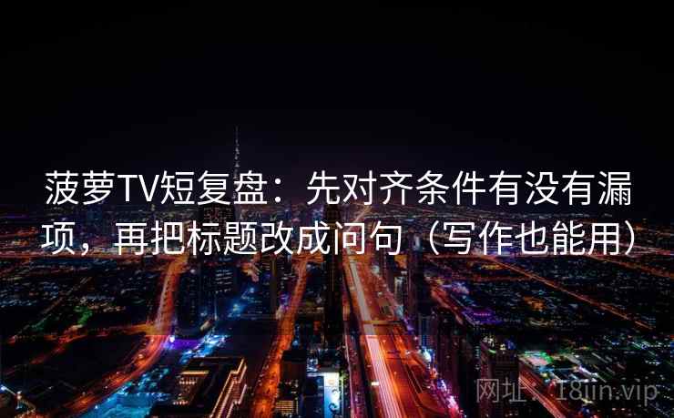 菠萝TV短复盘:先对齐条件有没有漏项,再把标题改成问句(写作也能用) 菠萝TV短复盘:先对齐条件有没有漏项,再把标题改成问句(写作也能用)